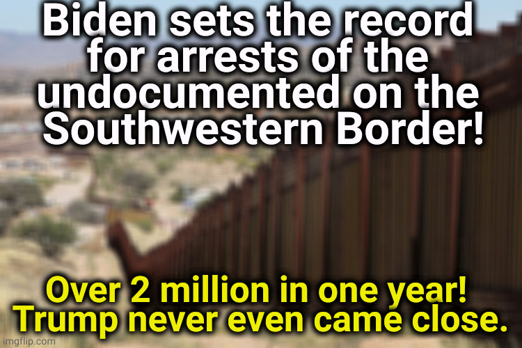 Trump's just a bag of wind. | Biden sets the record 
for arrests of the 
undocumented on the 
Southwestern Border! Over 2 million in one year! 
Trump never even came close. | image tagged in border wall 02,biden,immigration,action,trump lies | made w/ Imgflip meme maker