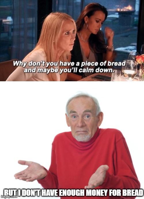 BUT I DON'T HAVE ENOUGH MONEY FOR BREAD | image tagged in why don't you have a piece of bread and maybe you'll calm down,guess i'll die | made w/ Imgflip meme maker