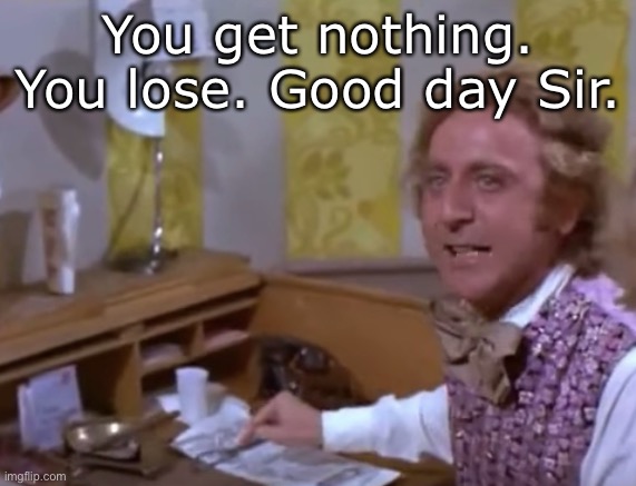 Willie Wonka | You get nothing. You lose. Good day Sir. | image tagged in willie wonka- etc etc,nothing,lose,loser | made w/ Imgflip meme maker