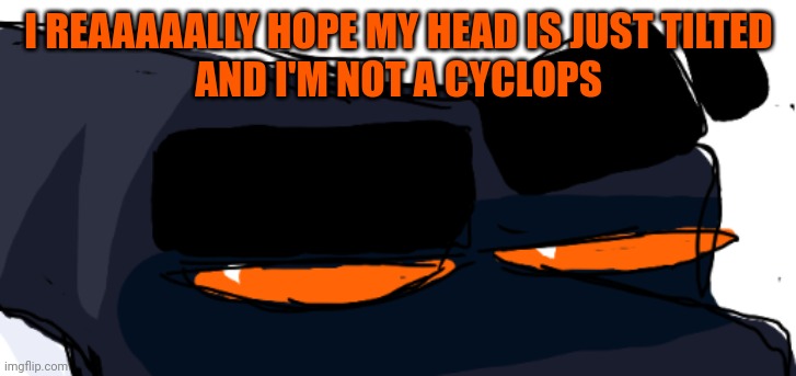 I REAAAAALLY HOPE MY HEAD IS JUST TILTED
AND I'M NOT A CYCLOPS | made w/ Imgflip meme maker