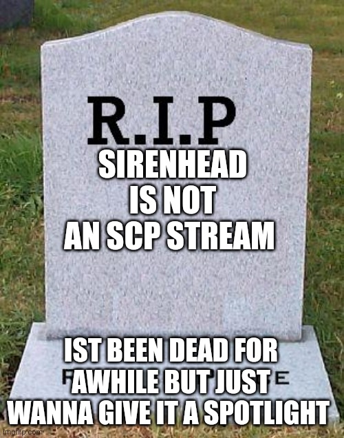 RIP headstone | SIRENHEAD IS NOT AN SCP STREAM; IST BEEN DEAD FOR AWHILE BUT JUST WANNA GIVE IT A SPOTLIGHT | image tagged in rip headstone | made w/ Imgflip meme maker