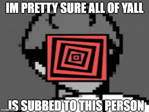 ye | IM PRETTY SURE ALL OF YALL; IS SUBBED TO THIS PERSON | image tagged in meme | made w/ Imgflip meme maker