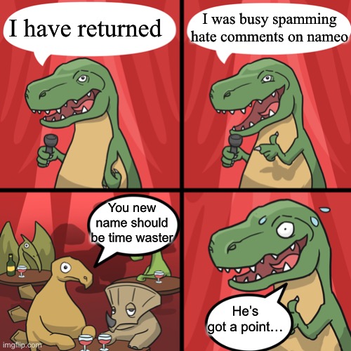 I have returned | I was busy spamming hate comments on nameo; I have returned; You new name should be time waster; He’s got a point… | image tagged in bad joke trex | made w/ Imgflip meme maker