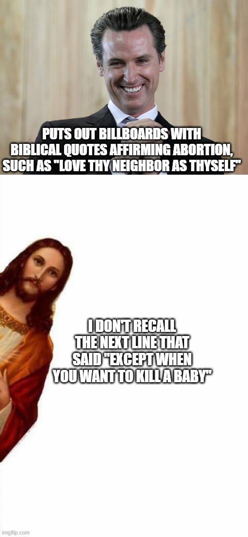 PUTS OUT BILLBOARDS WITH BIBLICAL QUOTES AFFIRMING ABORTION, SUCH AS "LOVE THY NEIGHBOR AS THYSELF"; I DON'T RECALL THE NEXT LINE THAT SAID "EXCEPT WHEN YOU WANT TO KILL A BABY" | image tagged in scheming gavin newsom,jesus watcha doin | made w/ Imgflip meme maker