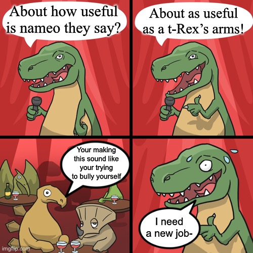 Bad joke | About how useful is nameo they say? About as useful as a t-Rex’s arms! Your making this sound like your trying to bully yourself; I need a new job- | image tagged in bad joke trex | made w/ Imgflip meme maker