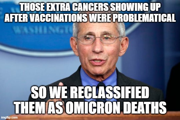 Dr. Fauci | THOSE EXTRA CANCERS SHOWING UP AFTER VACCINATIONS WERE PROBLEMATICAL; SO WE RECLASSIFIED THEM AS OMICRON DEATHS | image tagged in dr fauci | made w/ Imgflip meme maker