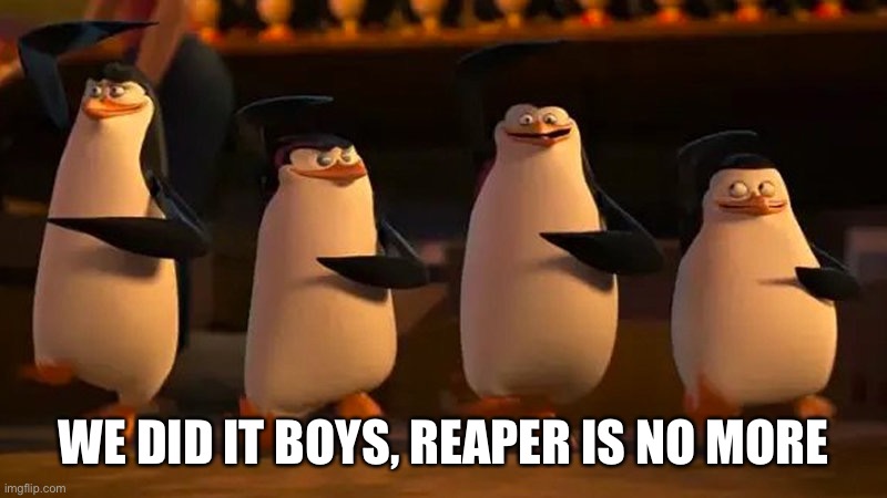 Reaper just deleted her account LETS GOOOOO | WE DID IT BOYS, REAPER IS NO MORE | image tagged in penguins of madagascar | made w/ Imgflip meme maker