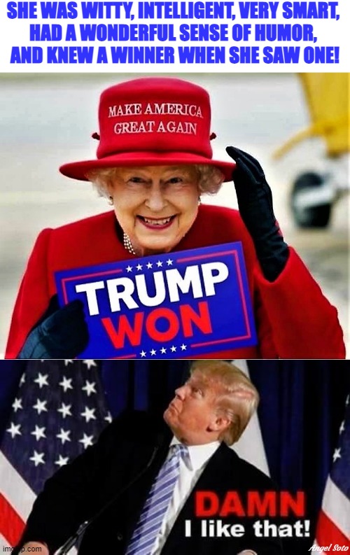 queen elizabeth wears maga hat, trump looks up and likes what he sees | SHE WAS WITTY, INTELLIGENT, VERY SMART, 
HAD A WONDERFUL SENSE OF HUMOR, 
AND KNEW A WINNER WHEN SHE SAW ONE! Angel Soto | image tagged in donald trump,queen elizabeth,winner,damn,smart,maga | made w/ Imgflip meme maker