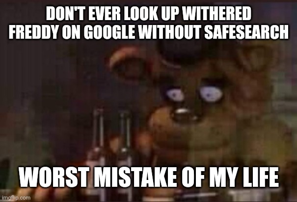 Depressed Freddy | DON'T EVER LOOK UP WITHERED FREDDY ON GOOGLE WITHOUT SAFESEARCH; WORST MISTAKE OF MY LIFE | image tagged in depressed freddy | made w/ Imgflip meme maker