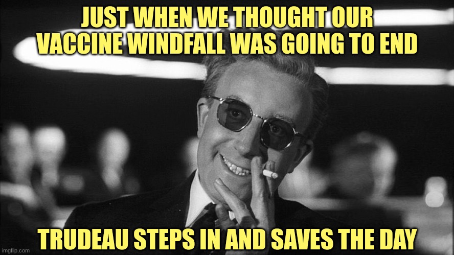 It's always been about the money... | JUST WHEN WE THOUGHT OUR VACCINE WINDFALL WAS GOING TO END; TRUDEAU STEPS IN AND SAVES THE DAY | image tagged in doctor strangelove says,covid-19,corruption,big pharma | made w/ Imgflip meme maker