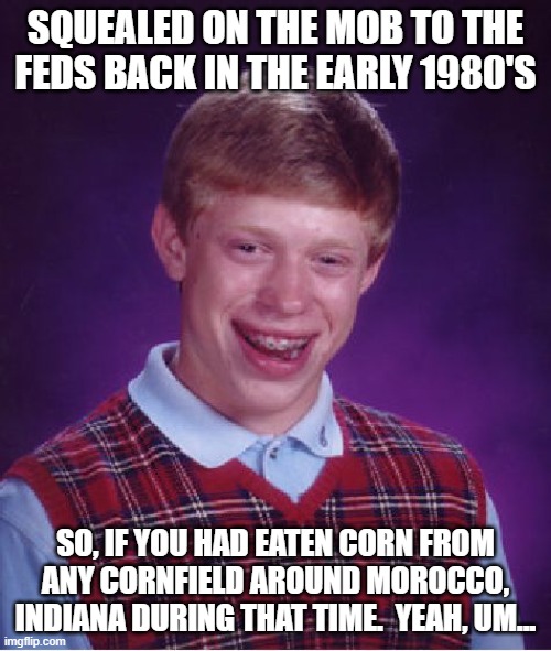 Why You Should Always Thoroughly Wash Your Produce | SQUEALED ON THE MOB TO THE FEDS BACK IN THE EARLY 1980'S; SO, IF YOU HAD EATEN CORN FROM ANY CORNFIELD AROUND MOROCCO, INDIANA DURING THAT TIME.  YEAH, UM... | image tagged in memes,bad luck brian,dark humor,corny joke,funny memes,funny | made w/ Imgflip meme maker