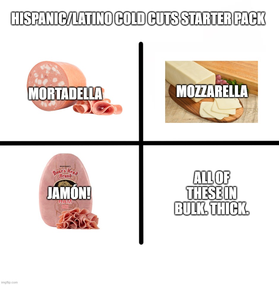 Hispanic/Latino Cold Cuts Starter Pack | HISPANIC/LATINO COLD CUTS STARTER PACK; MOZZARELLA; MORTADELLA; JAMÓN! ALL OF THESE IN BULK. THICK. | image tagged in memes,blank starter pack | made w/ Imgflip meme maker