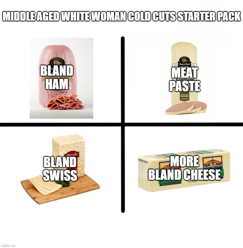 Blank Starter Pack Meme | MIDDLE AGED WHITE WOMAN COLD CUTS STARTER PACK; BLAND HAM; MEAT PASTE; BLAND SWISS; MORE BLAND CHEESE | image tagged in memes,blank starter pack | made w/ Imgflip meme maker