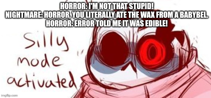 Horror Sans Silly Mode Activated | HORROR: I'M NOT THAT STUPID!
NIGHTMARE: HORROR, YOU LITERALLY ATE THE WAX FROM A BABYBEL.
HORROR: ERROR TOLD ME IT WAS EDIBLE! | image tagged in horror sans silly mode activated | made w/ Imgflip meme maker