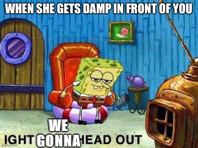 Imma head Out | WHEN SHE GETS DAMP IN FRONT OF YOU; WE
GONNA | image tagged in imma head out,damp,crush | made w/ Imgflip meme maker