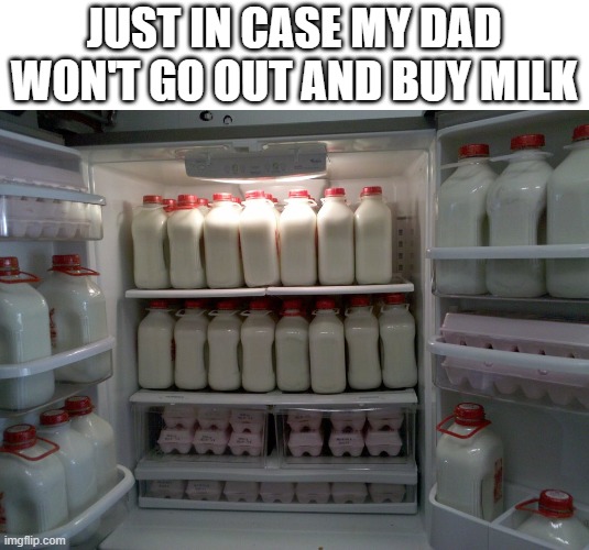 MY REFRIGERATOR FULL OF MILK | JUST IN CASE MY DAD WON'T GO OUT AND BUY MILK | image tagged in funny memes | made w/ Imgflip meme maker