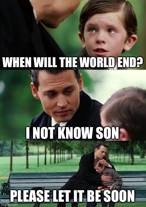 End of the world | WHEN WILL THE WORLD END? I NOT KNOW SON; PLEASE LET IT BE SOON | image tagged in memes,finding neverland | made w/ Imgflip meme maker