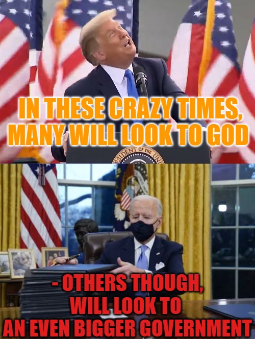 God or Big Government? |  IN THESE CRAZY TIMES, 
MANY WILL LOOK TO GOD; - OTHERS THOUGH, WILL LOOK TO 
AN EVEN BIGGER GOVERNMENT | image tagged in god,big government,2022,these days,politics | made w/ Imgflip meme maker