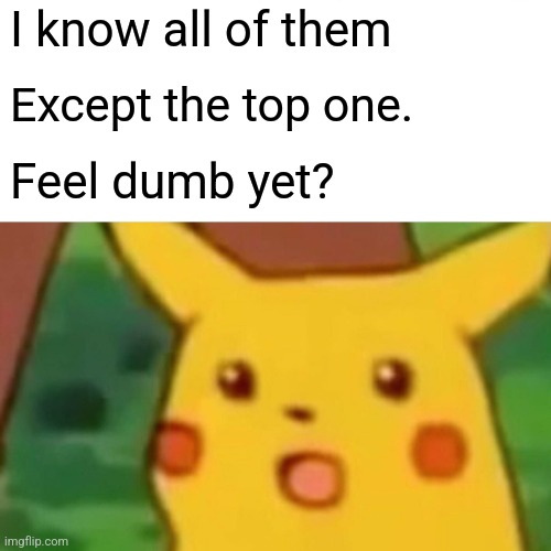 Surprised Pikachu Meme | I know all of them Except the top one. Feel dumb yet? | image tagged in memes,surprised pikachu | made w/ Imgflip meme maker