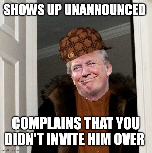 Scumbag Trump | SHOWS UP UNANNOUNCED; COMPLAINS THAT YOU DIDN'T INVITE HIM OVER | image tagged in scumbag trump | made w/ Imgflip meme maker