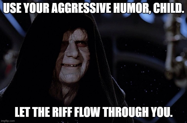 Use your agressive feelings, boy.  Let the hate flow through you. | USE YOUR AGGRESSIVE HUMOR, CHILD. LET THE RIFF FLOW THROUGH YOU. | image tagged in yes yes let the hate flow through you | made w/ Imgflip meme maker