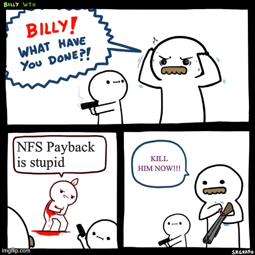 Billy, What Have You Done | NFS Payback is stupid; KILL HIM NOW!!! | image tagged in billy what have you done | made w/ Imgflip meme maker