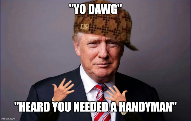 Scumbag Trump | "YO DAWG"; "HEARD YOU NEEDED A HANDYMAN" | image tagged in scumbag trump | made w/ Imgflip meme maker