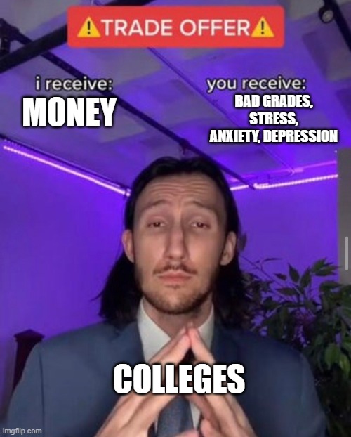 i receive you receive | BAD GRADES, STRESS, ANXIETY, DEPRESSION; MONEY; COLLEGES | image tagged in i receive you receive | made w/ Imgflip meme maker