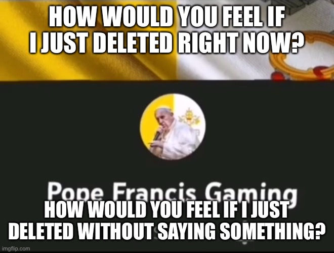 Just two questions. I’m not doing it yet though. | HOW WOULD YOU FEEL IF I JUST DELETED RIGHT NOW? HOW WOULD YOU FEEL IF I JUST DELETED WITHOUT SAYING SOMETHING? | made w/ Imgflip meme maker