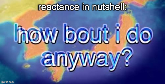 How bout i do anyway | reactance in nutshell: | image tagged in how bout i do anyway,antimeme | made w/ Imgflip meme maker