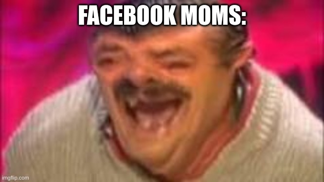 Mexican Laughing | FACEBOOK MOMS: | image tagged in mexican laughing | made w/ Imgflip meme maker