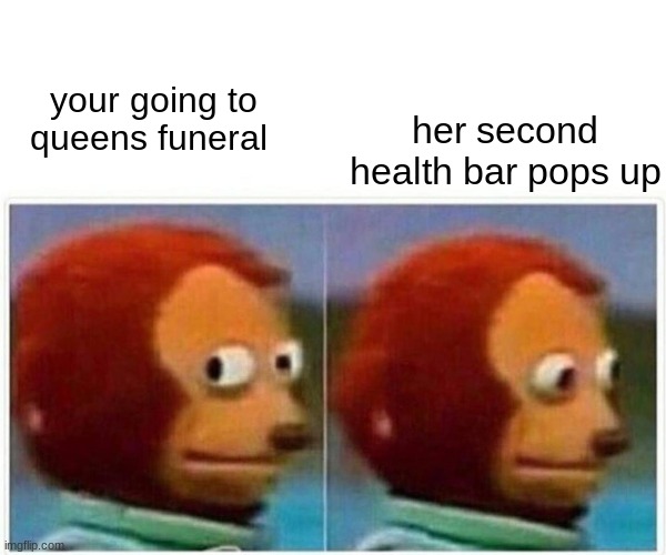 Monkey Puppet Meme | her second health bar pops up; your going to queens funeral | image tagged in memes,monkey puppet | made w/ Imgflip meme maker