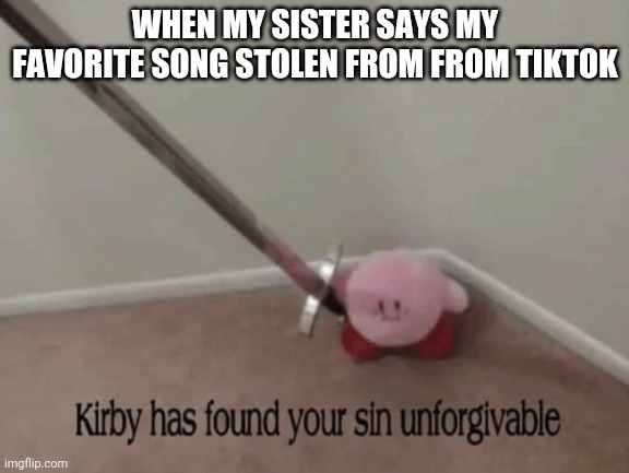 Kirby has found your sin unforgivable | WHEN MY SISTER SAYS MY FAVORITE SONG STOLEN FROM FROM TIKTOK | image tagged in kirby has found your sin unforgivable | made w/ Imgflip meme maker