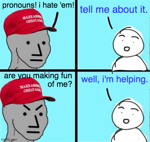 Talking is your Achilles heel (a quiet Trump might have been reelected). | pronouns! i hate 'em! tell me about it. are you making fun
of me? well, i'm helping. | image tagged in memes,pronouns,just stop talking,maga npc back and forth | made w/ Imgflip meme maker