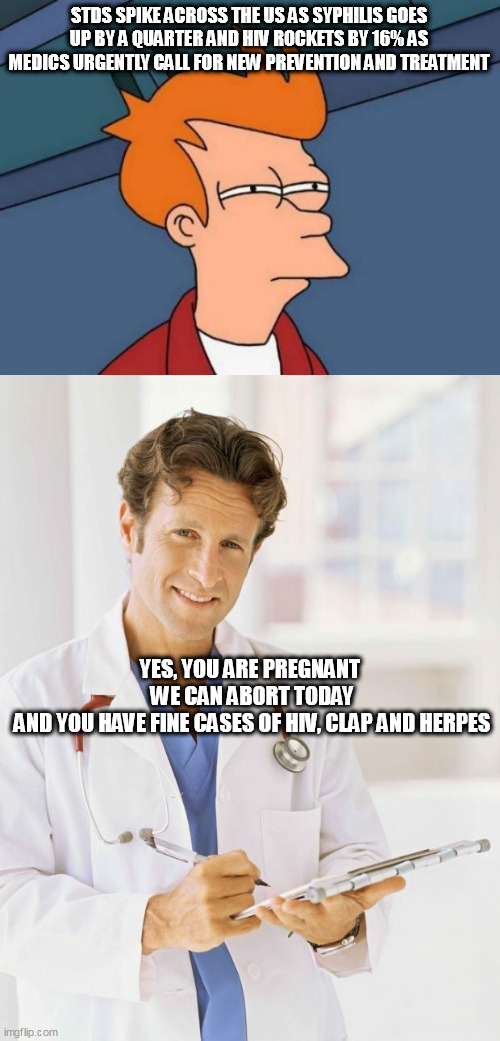 STDS SPIKE ACROSS THE US AS SYPHILIS GOES UP BY A QUARTER AND HIV ROCKETS BY 16% AS MEDICS URGENTLY CALL FOR NEW PREVENTION AND TREATMENT; YES, YOU ARE PREGNANT 
WE CAN ABORT TODAY
AND YOU HAVE FINE CASES OF HIV, CLAP AND HERPES | image tagged in memes,futurama fry,doctor | made w/ Imgflip meme maker
