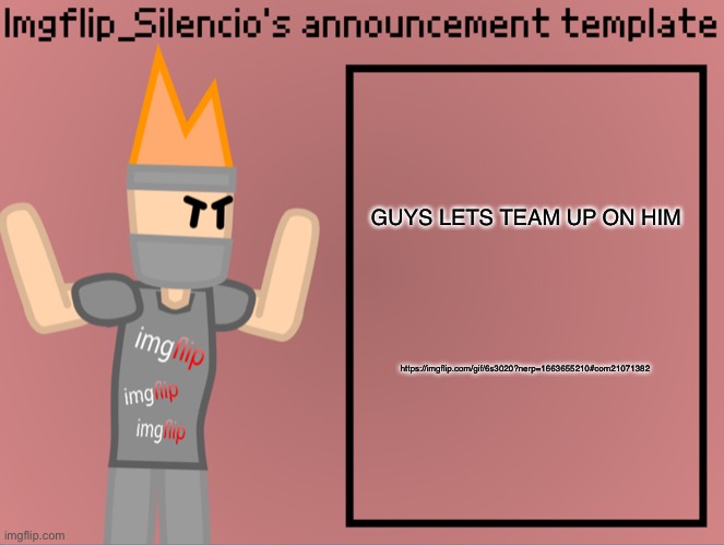 https://imgflip.com/gif/6s3020?nerp=1663655210#com21071382 | GUYS LETS TEAM UP ON HIM; https://imgflip.com/gif/6s3020?nerp=1663655210#com21071382 | image tagged in imgflip_silencio s announcement template | made w/ Imgflip meme maker