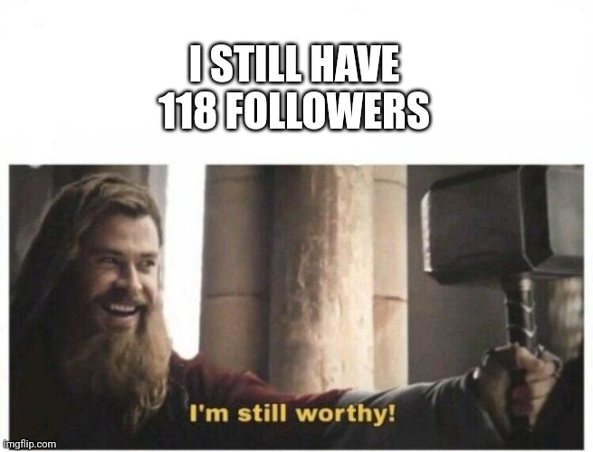 I'm still worthy | I STILL HAVE 118 FOLLOWERS | image tagged in i'm still worthy | made w/ Imgflip meme maker