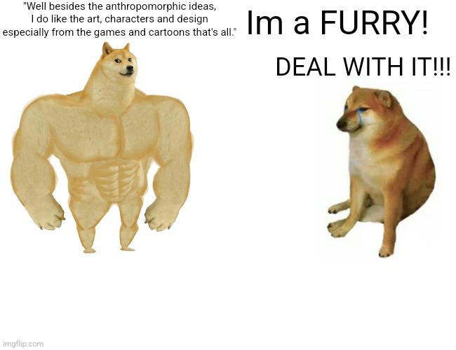 Buff Doge vs. Cheems | "Well besides the anthropomorphic ideas, I do like the art, characters and design especially from the games and cartoons that's all."; Im a FURRY! DEAL WITH IT!!! | image tagged in memes,buff doge vs cheems,furry,anti furry,criticism,autism | made w/ Imgflip meme maker