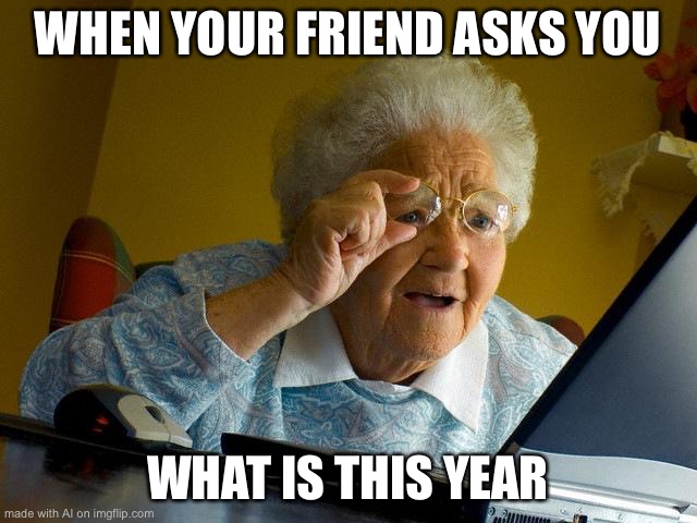Grandma Finds The Internet Meme | WHEN YOUR FRIEND ASKS YOU; WHAT IS THIS YEAR | image tagged in memes,grandma finds the internet | made w/ Imgflip meme maker