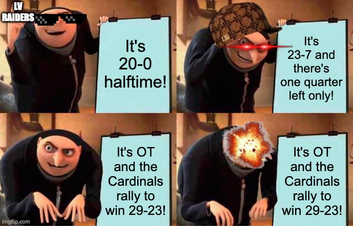 COMEBACK! | LV RAIDERS; It's 20-0 halftime! It's 23-7 and there's one quarter left only! It's OT and the Cardinals rally to win 29-23! It's OT and the Cardinals rally to win 29-23! | image tagged in memes,gru's plan | made w/ Imgflip meme maker