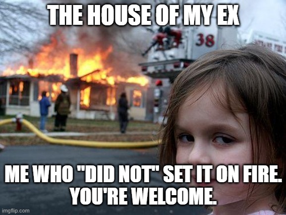Disaster Girl Meme | THE HOUSE OF MY EX; ME WHO "DID NOT" SET IT ON FIRE.
YOU'RE WELCOME. | image tagged in memes,disaster girl | made w/ Imgflip meme maker