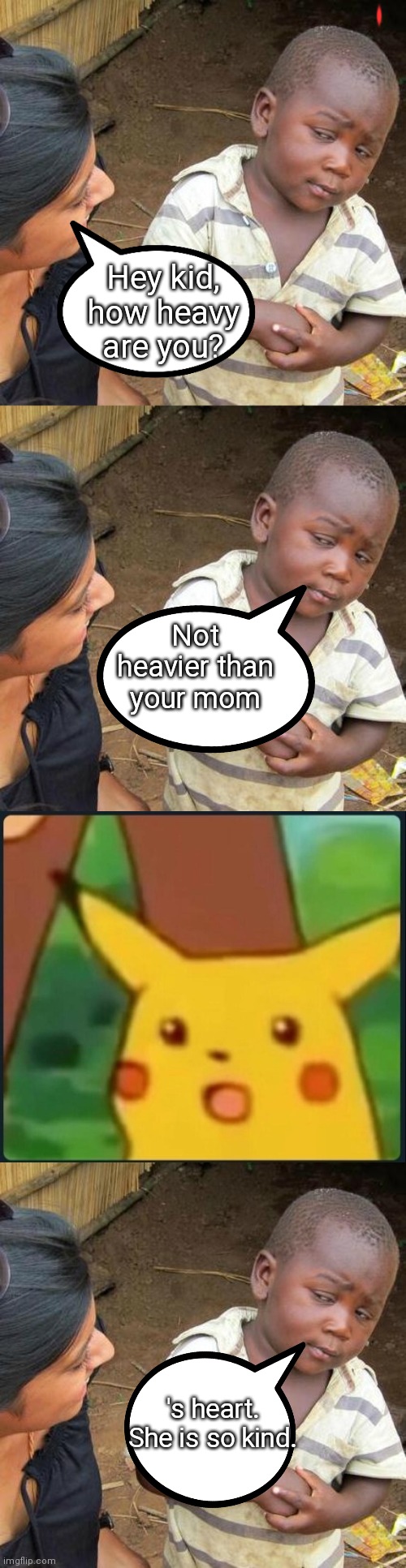 Mommy's heart is big. Took 15 min | Hey kid, how heavy are you? Not heavier than your mom; 's heart. She is so kind. | image tagged in memes,third world skeptical kid,surprised pikachu,funny,your mom | made w/ Imgflip meme maker