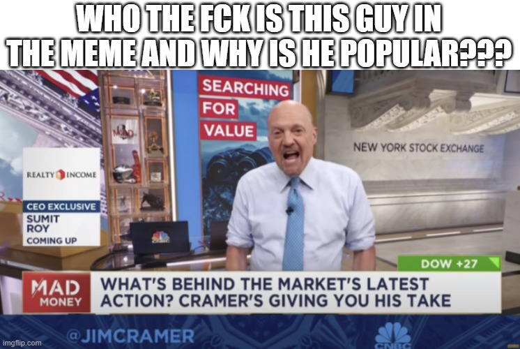 cramer yelling | WHO THE FCK IS THIS GUY IN THE MEME AND WHY IS HE POPULAR??? | image tagged in cramer yelling | made w/ Imgflip meme maker