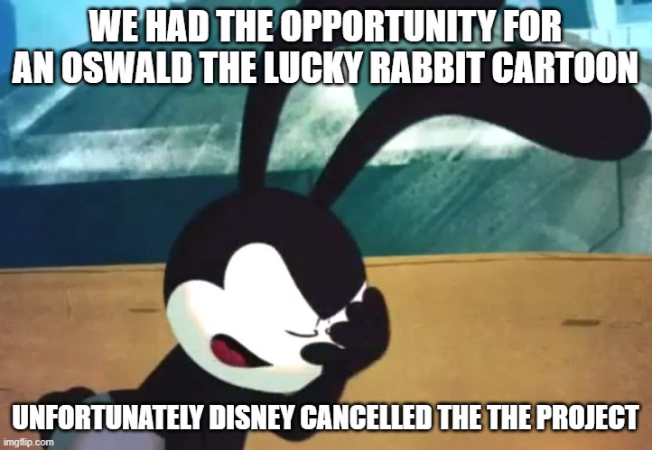 Oswald the UNlucky rabbit | WE HAD THE OPPORTUNITY FOR AN OSWALD THE LUCKY RABBIT CARTOON; UNFORTUNATELY DISNEY CANCELLED THE THE PROJECT | image tagged in disney world for kids,disney,disney plus,walt disney | made w/ Imgflip meme maker