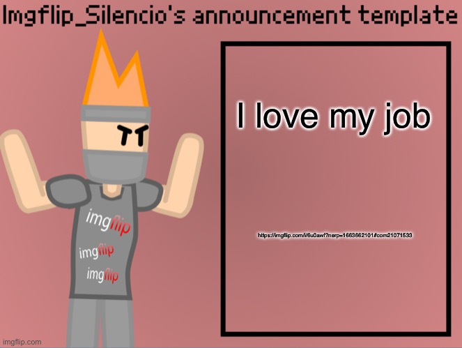 https://imgflip.com/i/6u0awf?nerp=1663662101#com21071533 | I love my job; https://imgflip.com/i/6u0awf?nerp=1663662101#com21071533 | image tagged in imgflip_silencio s announcement template | made w/ Imgflip meme maker