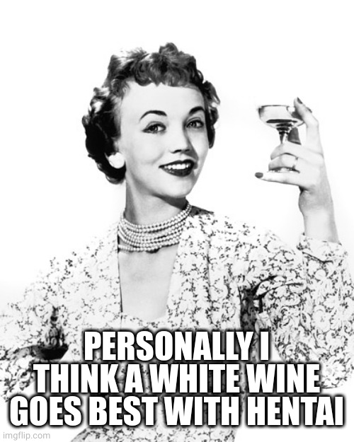 Woman Drinking Wine | PERSONALLY I THINK A WHITE WINE GOES BEST WITH HENTAI | image tagged in woman drinking wine | made w/ Imgflip meme maker