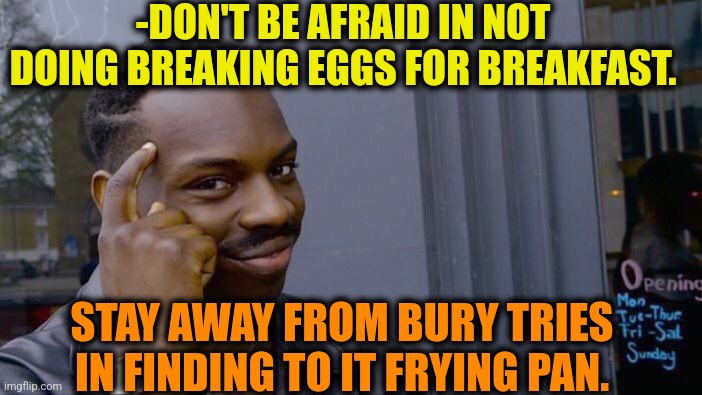 -Eggs breakfast. | -DON'T BE AFRAID IN NOT DOING BREAKING EGGS FOR BREAKFAST. STAY AWAY FROM BURY TRIES IN FINDING TO IT FRYING PAN. | image tagged in memes,roll safe think about it,easter eggs,frying pan,breakfast club,be afraid | made w/ Imgflip meme maker