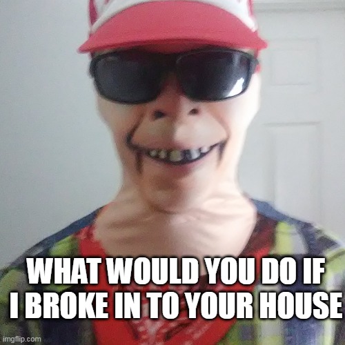 Hillbilly Boy | WHAT WOULD YOU DO IF I BROKE IN TO YOUR HOUSE | image tagged in hillbilly boy | made w/ Imgflip meme maker