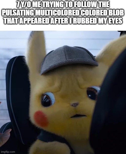 yesyes | 7 Y/O ME TRYING TO FOLLOW THE PULSATING MULTICOLORED COLORED BLOB THAT APPEARED AFTER I RUBBED MY EYES | image tagged in unsettled detective pikachu | made w/ Imgflip meme maker