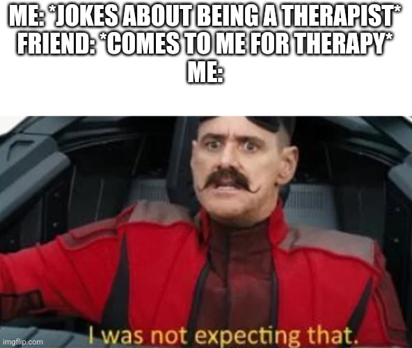 I am not professionally trained | ME: *JOKES ABOUT BEING A THERAPIST*
FRIEND: *COMES TO ME FOR THERAPY*
ME: | image tagged in i was not expecting that | made w/ Imgflip meme maker